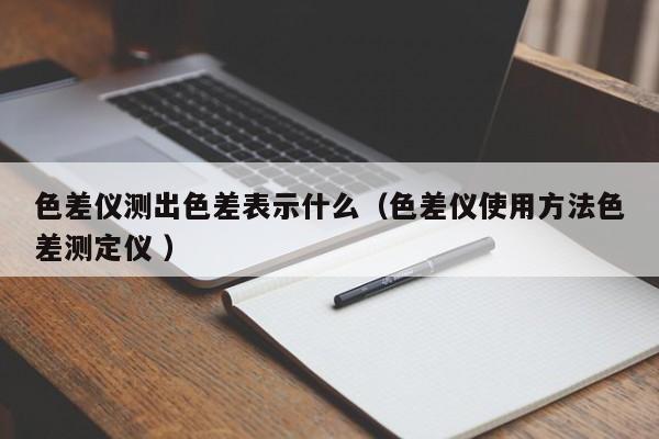 色差儀測出色差表示什么（色差儀使用方法色差測定儀 ）
