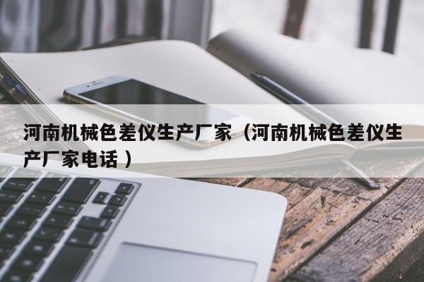 河南機(jī)械色差儀生產(chǎn)廠家（河南機(jī)械色差儀生產(chǎn)廠家電話(huà) ）