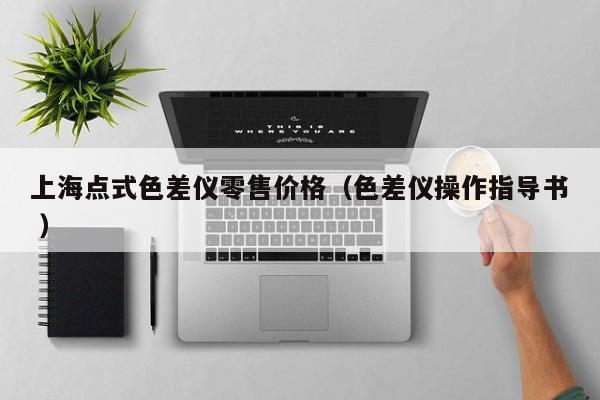 上海點(diǎn)式色差儀零售價(jià)格（色差儀操作指導(dǎo)書(shū) ）