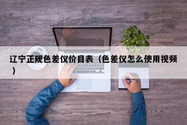 遼寧正規(guī)色差儀價(jià)目表（色差儀怎么使用視頻 ）