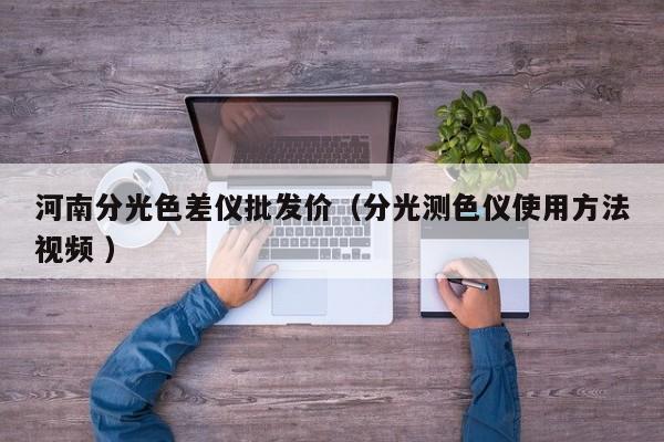 河南分光色差儀批發(fā)價(jià)（分光測(cè)色儀使用方法視頻 ）