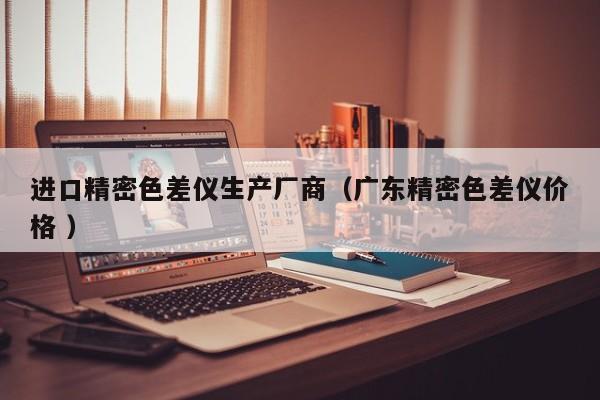 進(jìn)口精密色差儀生產(chǎn)廠商（廣東精密色差儀價格 ）