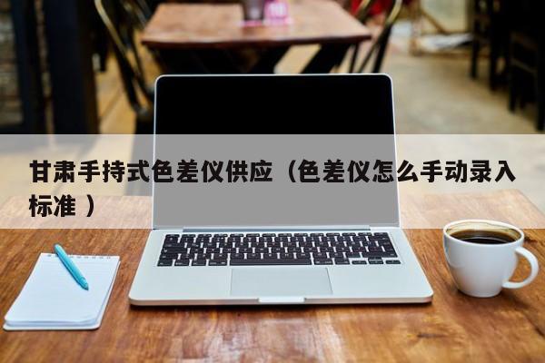 甘肅手持式色差儀供應(yīng)（色差儀怎么手動錄入標(biāo)準(zhǔn) ）
