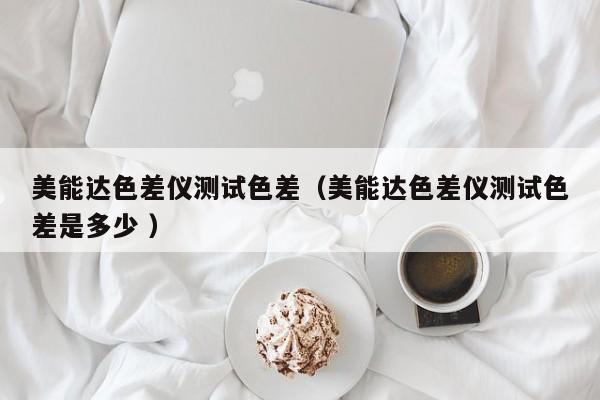 美能達(dá)色差儀測試色差（美能達(dá)色差儀測試色差是多少 ）
