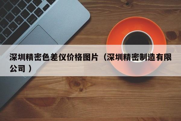 深圳精密色差儀價格圖片（深圳精密制造有限公司 ）