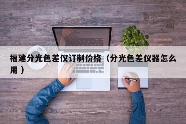 福建分光色差儀訂制價格（分光色差儀器怎么用 ）
