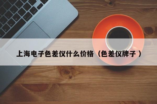 上海電子色差儀什么價格(色差儀牌子 )