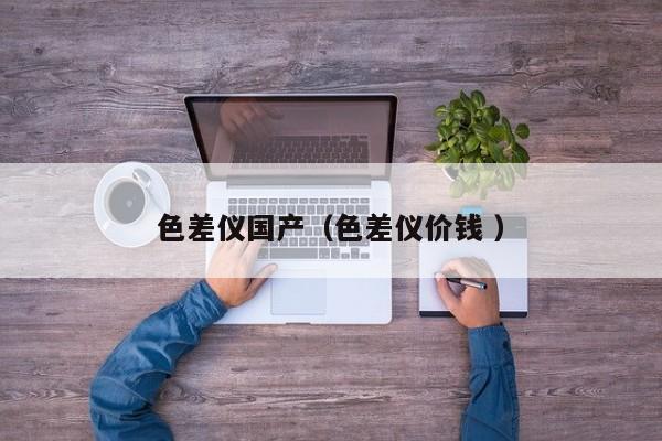 色差儀國產(chǎn)（色差儀價錢 ）