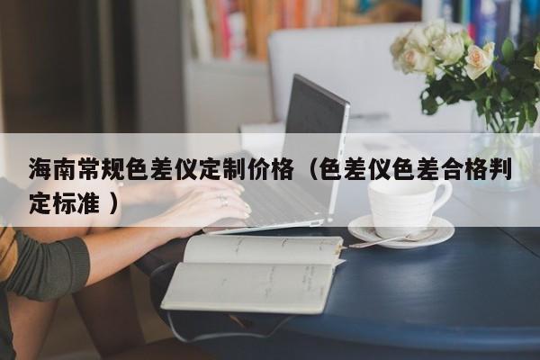 海南常規(guī)色差儀定制價格（色差儀色差合格判定標準 ）