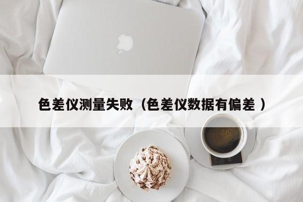 色差儀測量失?。ㄉ顑x數(shù)據(jù)有偏差 ）