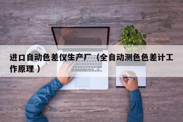 進(jìn)口自動(dòng)色差儀生產(chǎn)廠（全自動(dòng)測(cè)色色差計(jì)工作原理 ）