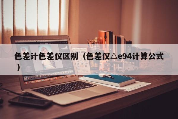 色差計色差儀區(qū)別（色差儀△e94計算公式 ）