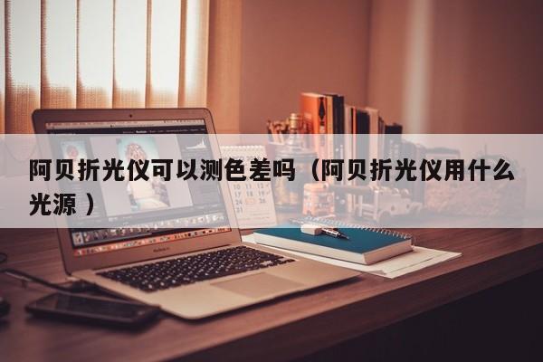 阿貝折光儀可以測(cè)色差嗎（阿貝折光儀用什么光源 ）