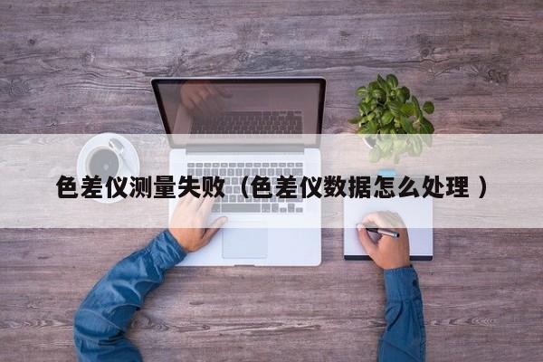 色差儀測量失?。ㄉ顑x數(shù)據(jù)怎么處理 ）