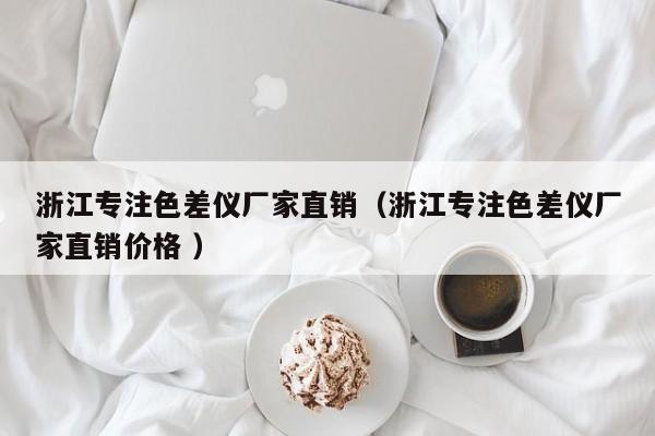 浙江專注色差儀廠家直銷（浙江專注色差儀廠家直銷價(jià)格 ）