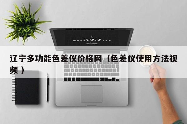遼寧多功能色差儀價(jià)格網(wǎng)（色差儀使用方法視頻 ）