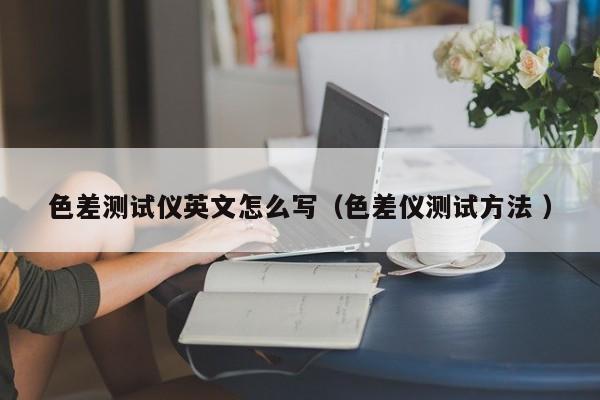 色差測(cè)試儀英文怎么寫(xiě)（色差儀測(cè)試方法 ）