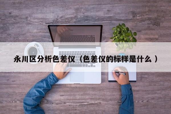 永川區(qū)分析色差儀（色差儀的標樣是什么 ）
