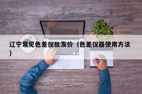 遼寧常見色差儀批發(fā)價（色差儀器使用方法 ）
