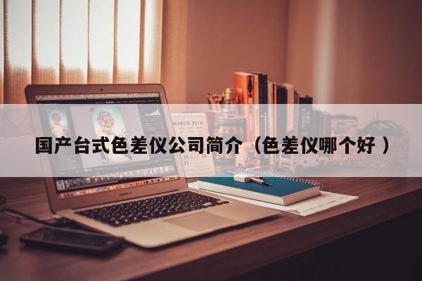 國產(chǎn)臺式色差儀公司簡介（色差儀哪個(gè)好 ）