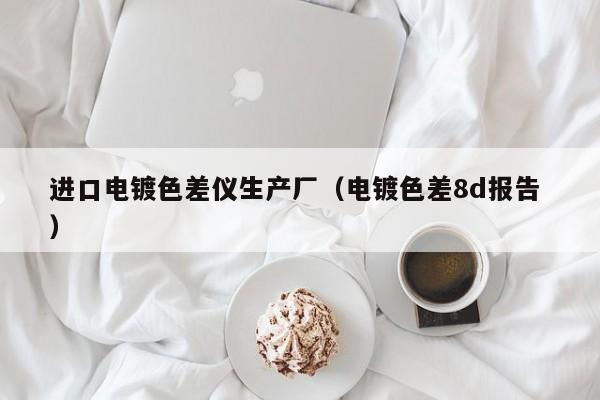 進(jìn)口電鍍色差儀生產(chǎn)廠（電鍍色差8d報(bào)告 ）