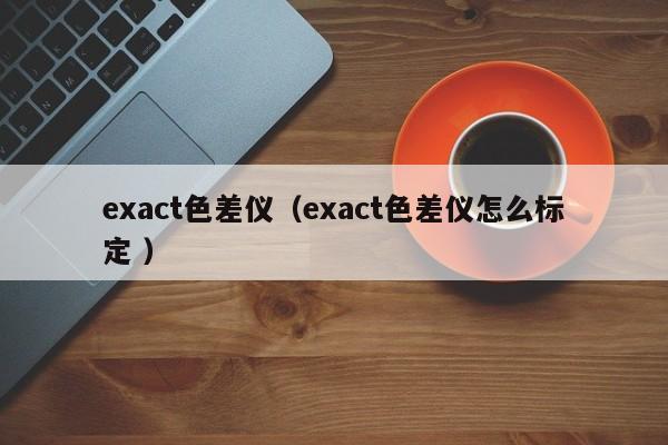 exact色差儀（exact色差儀怎么標定 ）