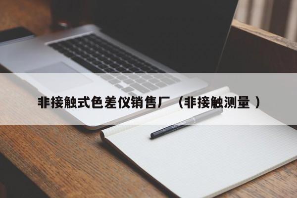 非接觸式色差儀銷售廠（非接觸測(cè)量 ）