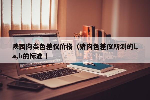 陜西肉類色差儀價(jià)格（豬肉色差儀所測的l,a,b的標(biāo)準(zhǔn) ）