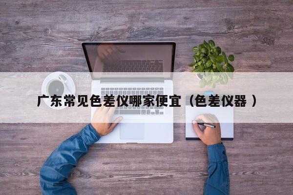廣東常見(jiàn)色差儀哪家便宜（色差儀器 ）
