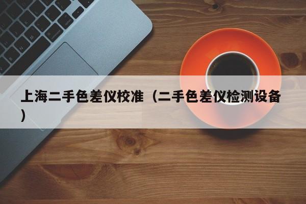 上海二手色差儀校準(zhǔn)（二手色差儀檢測(cè)設(shè)備 ）