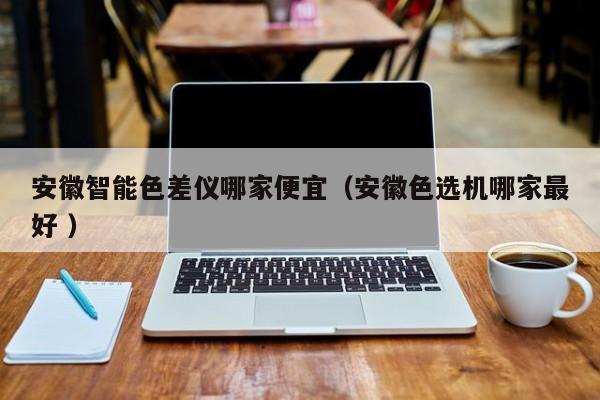 安徽智能色差儀哪家便宜（安徽色選機(jī)哪家最好 ）