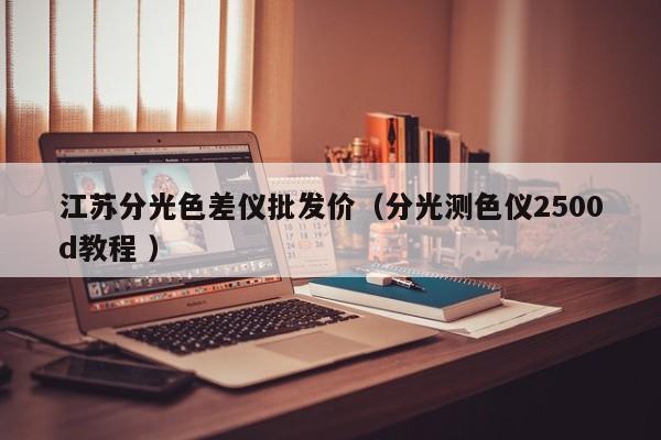 江蘇分光色差儀批發(fā)價（分光測色儀2500d教程 ）