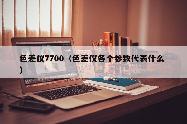 色差儀7700（色差儀各個參數(shù)代表什么 ）