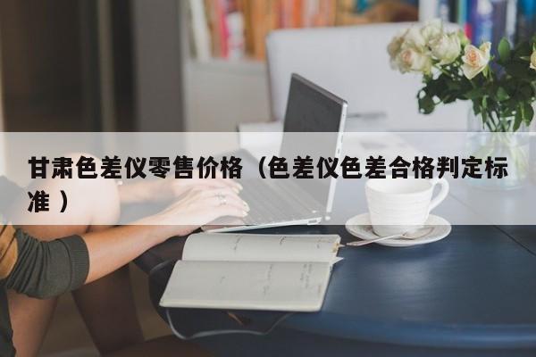 甘肅色差儀零售價格（色差儀色差合格判定標(biāo)準(zhǔn) ）
