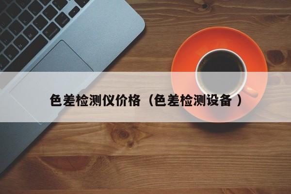 色差檢測儀價格（色差檢測設備 ）