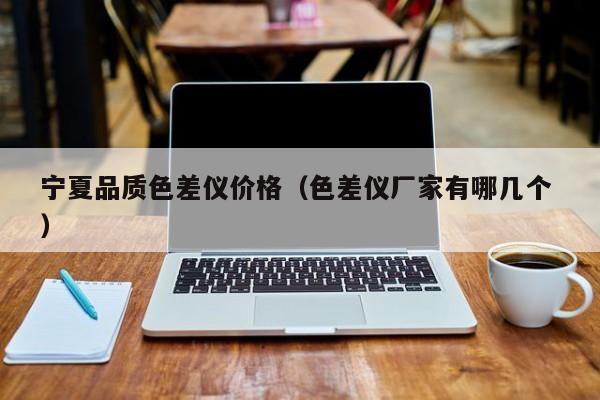 寧夏品質(zhì)色差儀價(jià)格（色差儀廠家有哪幾個 ）