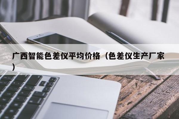 廣西智能色差儀平均價(jià)格（色差儀生產(chǎn)廠(chǎng)家 ）