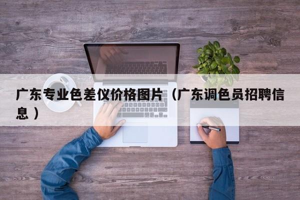 廣東專業(yè)色差儀價格圖片（廣東調(diào)色員招聘信息 ）