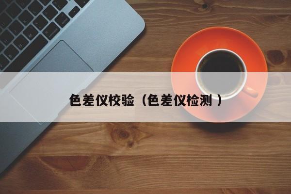 色差儀校驗(yàn)（色差儀檢測(cè) ）
