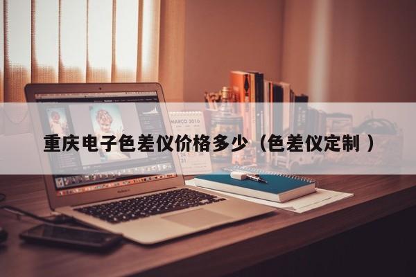 重慶電子色差儀價(jià)格多少（色差儀定制 ）