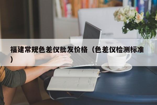 福建常規(guī)色差儀批發(fā)價(jià)格（色差儀檢測(cè)標(biāo)準(zhǔn) ）
